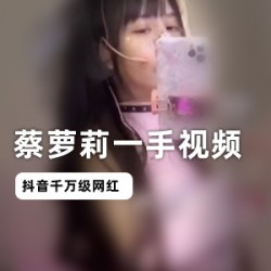 抖音（蔡萝莉）黑料直播资源