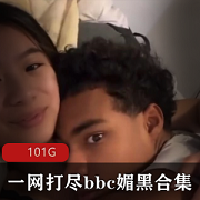 100G大礼包！一网打尽bbc媚黑合集，妹子身材颜值全包，赶紧下载啦！